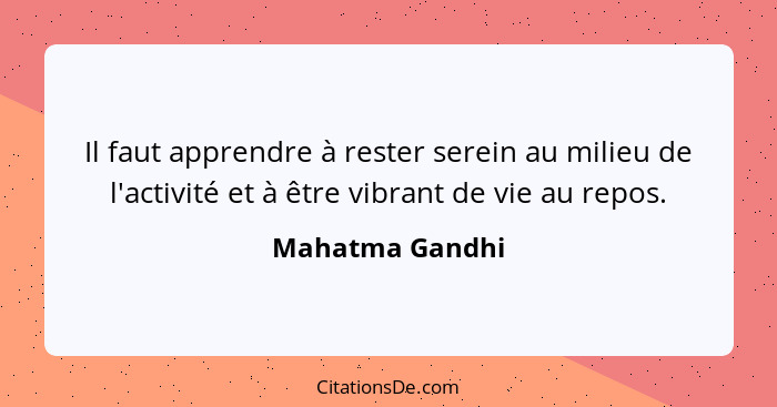 Il faut apprendre à rester serein au milieu de l'activité et à être vibrant de vie au repos.... - Mahatma Gandhi