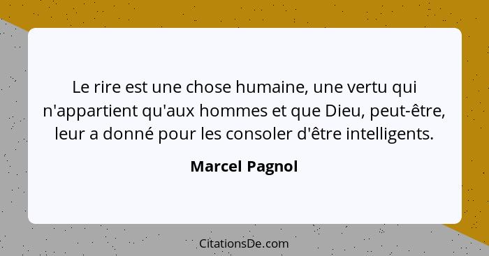 Le rire est une chose humaine, une vertu qui n'appartient qu'aux hommes et que Dieu, peut-être, leur a donné pour les consoler d'être... - Marcel Pagnol