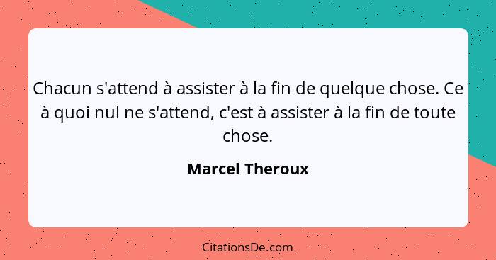 Chacun s'attend à assister à la fin de quelque chose. Ce à quoi nul ne s'attend, c'est à assister à la fin de toute chose.... - Marcel Theroux