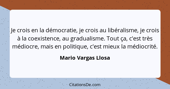 Je crois en la démocratie, je crois au libéralisme, je crois à la coexistence, au gradualisme. Tout ça, c'est très médiocre, mais... - Mario Vargas Llosa