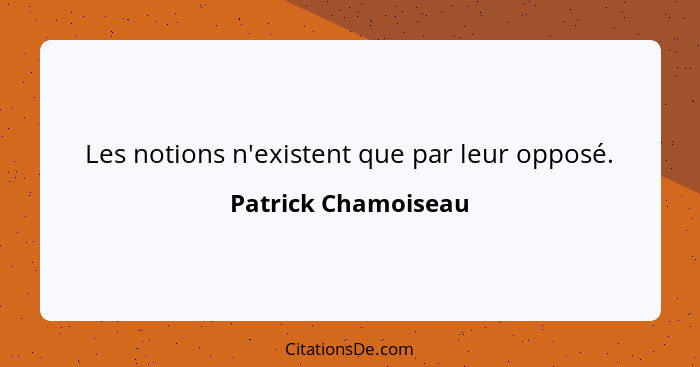 Les notions n'existent que par leur opposé.... - Patrick Chamoiseau