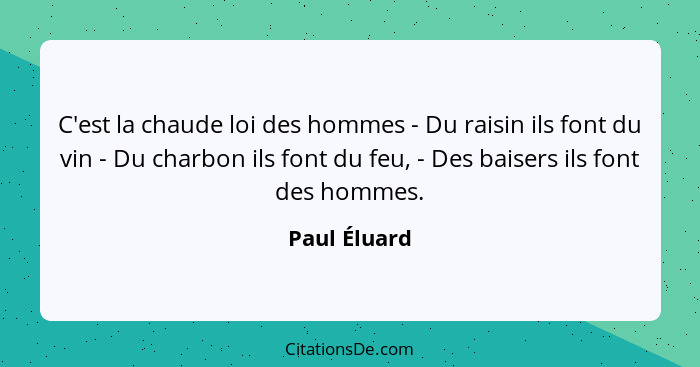 C'est la chaude loi des hommes - Du raisin ils font du vin - Du charbon ils font du feu, - Des baisers ils font des hommes.... - Paul Éluard