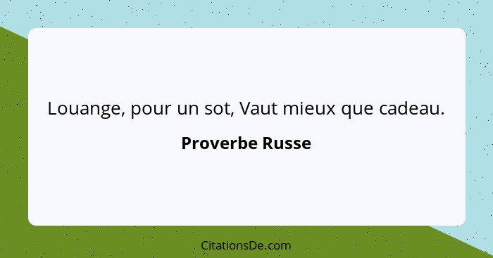 Louange, pour un sot, Vaut mieux que cadeau.... - Proverbe Russe