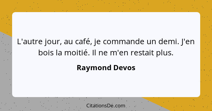 L'autre jour, au café, je commande un demi. J'en bois la moitié. Il ne m'en restait plus.... - Raymond Devos