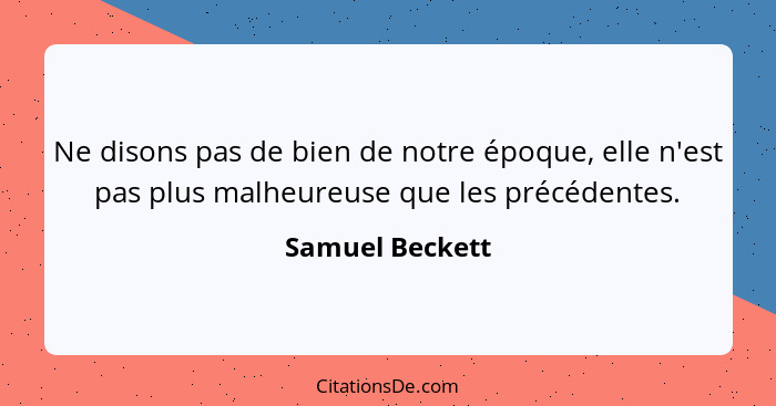 Ne disons pas de bien de notre époque, elle n'est pas plus malheureuse que les précédentes.... - Samuel Beckett