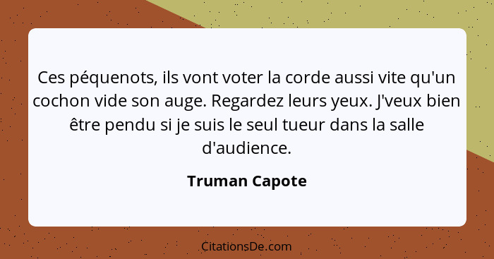 Ces péquenots, ils vont voter la corde aussi vite qu'un cochon vide son auge. Regardez leurs yeux. J'veux bien être pendu si je suis l... - Truman Capote