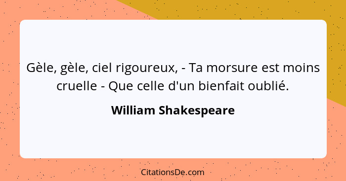 Gèle, gèle, ciel rigoureux, - Ta morsure est moins cruelle - Que celle d'un bienfait oublié.... - William Shakespeare