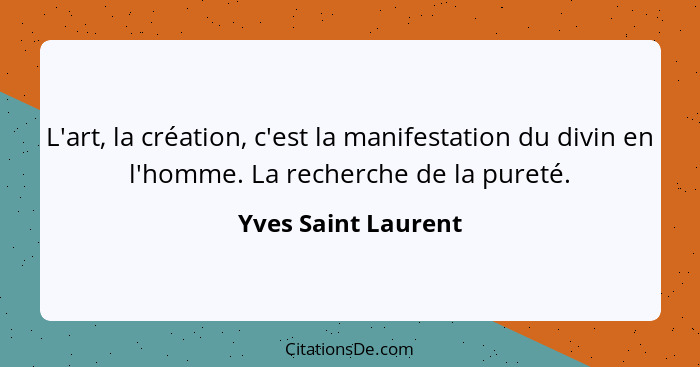 L'art, la création, c'est la manifestation du divin en l'homme. La recherche de la pureté.... - Yves Saint Laurent