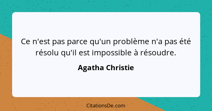 Ce n'est pas parce qu'un problème n'a pas été résolu qu'il est impossible à résoudre.... - Agatha Christie