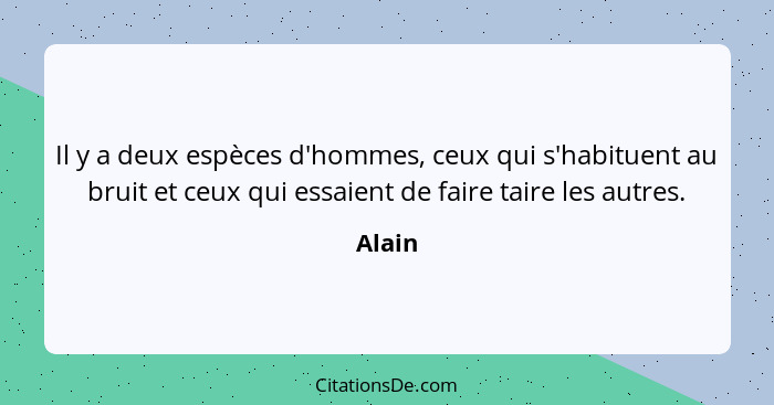 Il y a deux espèces d'hommes, ceux qui s'habituent au bruit et ceux qui essaient de faire taire les autres.... - Alain