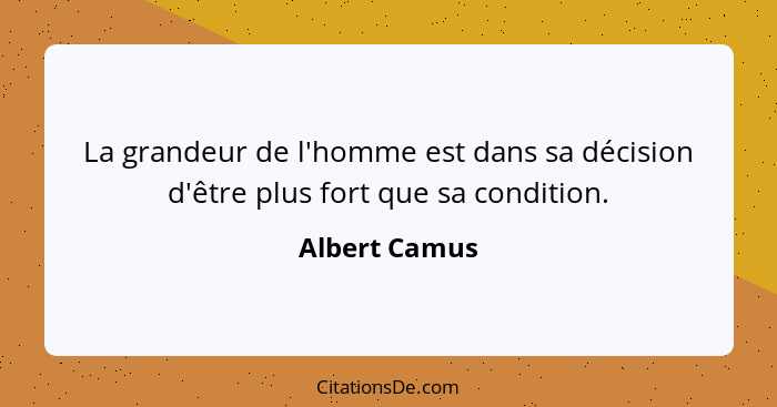 La grandeur de l'homme est dans sa décision d'être plus fort que sa condition.... - Albert Camus