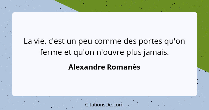 La vie, c'est un peu comme des portes qu'on ferme et qu'on n'ouvre plus jamais.... - Alexandre Romanès