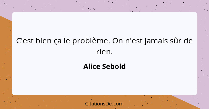 C'est bien ça le problème. On n'est jamais sûr de rien.... - Alice Sebold