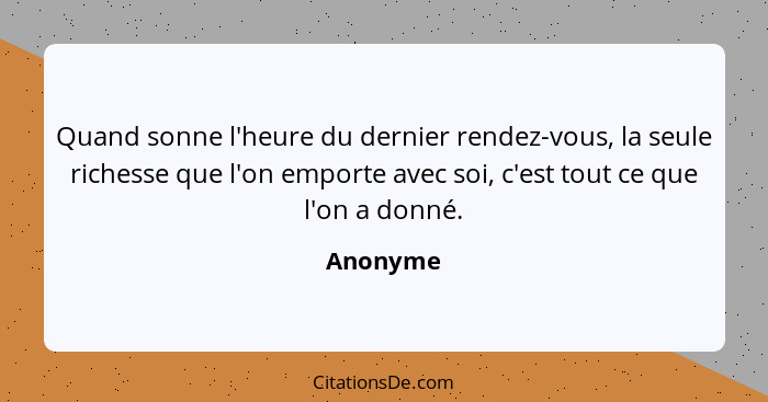 Quand sonne l'heure du dernier rendez-vous, la seule richesse que l'on emporte avec soi, c'est tout ce que l'on a donné.... - Anonyme