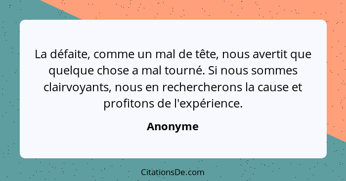 La défaite, comme un mal de tête, nous avertit que quelque chose a mal tourné. Si nous sommes clairvoyants, nous en rechercherons la cause e... - Anonyme