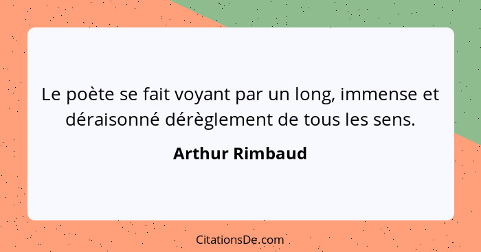 Le poète se fait voyant par un long, immense et déraisonné dérèglement de tous les sens.... - Arthur Rimbaud