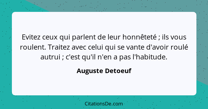 Evitez ceux qui parlent de leur honnêteté ; ils vous roulent. Traitez avec celui qui se vante d'avoir roulé autrui ; c'est... - Auguste Detoeuf