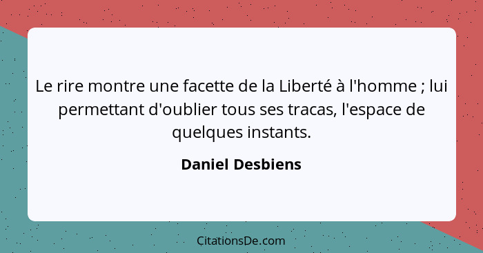 Le rire montre une facette de la Liberté à l'homme ; lui permettant d'oublier tous ses tracas, l'espace de quelques instants.... - Daniel Desbiens