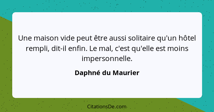 Une maison vide peut être aussi solitaire qu'un hôtel rempli, dit-il enfin. Le mal, c'est qu'elle est moins impersonnelle.... - Daphné du Maurier