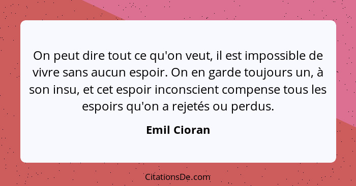 On peut dire tout ce qu'on veut, il est impossible de vivre sans aucun espoir. On en garde toujours un, à son insu, et cet espoir incons... - Emil Cioran