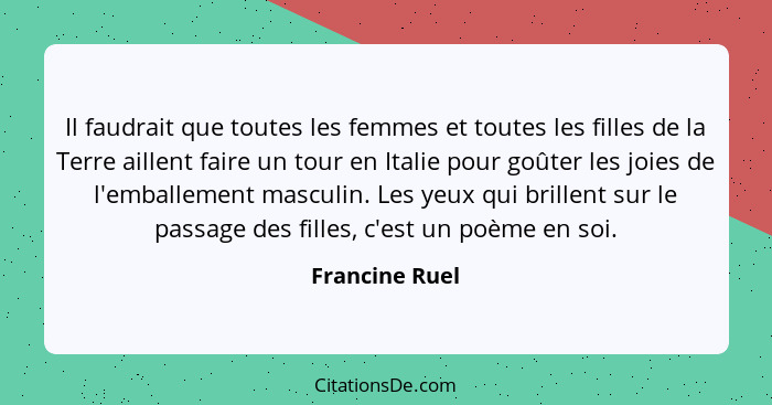 Il faudrait que toutes les femmes et toutes les filles de la Terre aillent faire un tour en Italie pour goûter les joies de l'emballem... - Francine Ruel