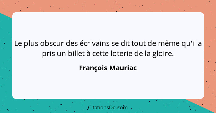 Le plus obscur des écrivains se dit tout de même qu'il a pris un billet à cette loterie de la gloire.... - François Mauriac