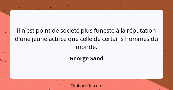 Il n'est point de société plus funeste à la réputation d'une jeune actrice que celle de certains hommes du monde.... - George Sand
