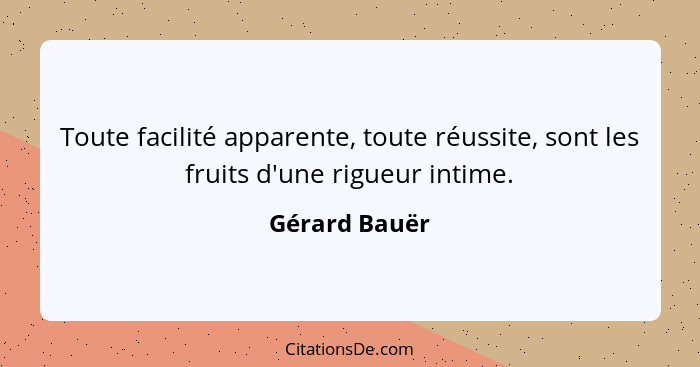 Toute facilité apparente, toute réussite, sont les fruits d'une rigueur intime.... - Gérard Bauër