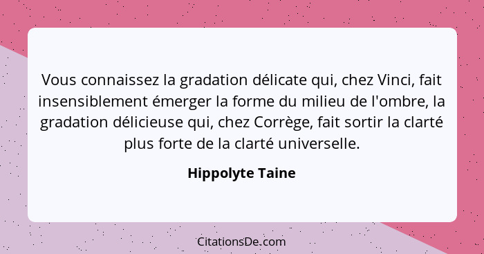 Vous connaissez la gradation délicate qui, chez Vinci, fait insensiblement émerger la forme du milieu de l'ombre, la gradation délic... - Hippolyte Taine