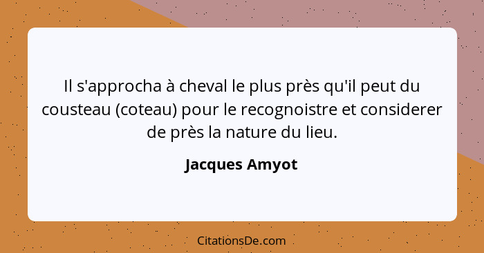 Il s'approcha à cheval le plus près qu'il peut du cousteau (coteau) pour le recognoistre et considerer de près la nature du lieu.... - Jacques Amyot