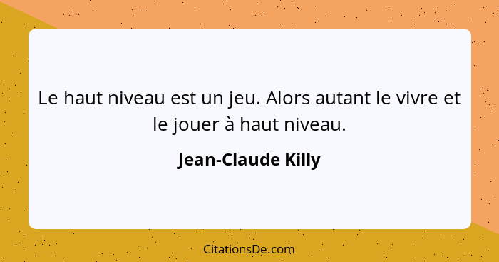 Le haut niveau est un jeu. Alors autant le vivre et le jouer à haut niveau.... - Jean-Claude Killy