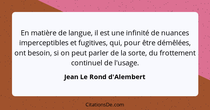 En matière de langue, il est une infinité de nuances imperceptibles et fugitives, qui, pour être démêlées, ont besoin, s... - Jean Le Rond d'Alembert