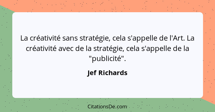 La créativité sans stratégie, cela s'appelle de l'Art. La créativité avec de la stratégie, cela s'appelle de la "publicité".... - Jef Richards