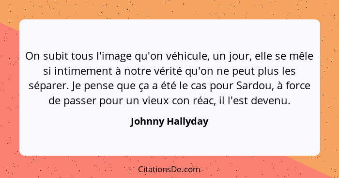 On subit tous l'image qu'on véhicule, un jour, elle se mêle si intimement à notre vérité qu'on ne peut plus les séparer. Je pense qu... - Johnny Hallyday