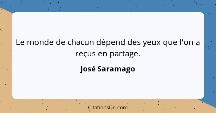 Le monde de chacun dépend des yeux que l'on a reçus en partage.... - José Saramago