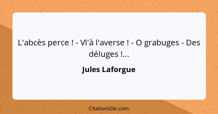 L'abcès perce ! - Vl'à l'averse ! - O grabuges - Des déluges !...... - Jules Laforgue