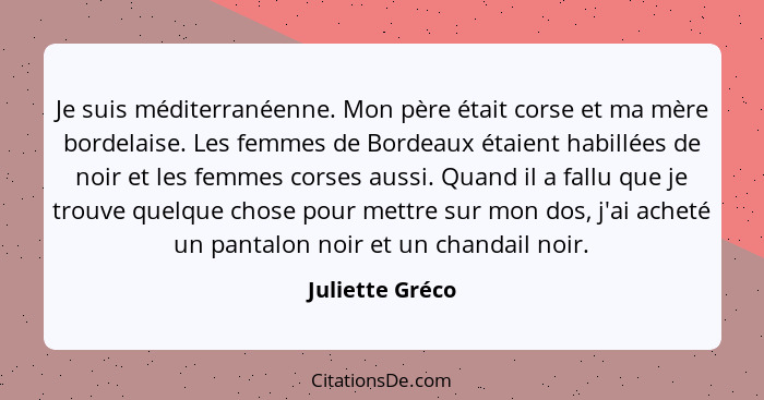 Je suis méditerranéenne. Mon père était corse et ma mère bordelaise. Les femmes de Bordeaux étaient habillées de noir et les femmes c... - Juliette Gréco