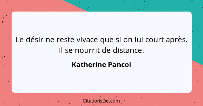 Le désir ne reste vivace que si on lui court après. Il se nourrit de distance.... - Katherine Pancol