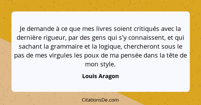 Je demande à ce que mes livres soient critiqués avec la dernière rigueur, par des gens qui s'y connaissent, et qui sachant la grammaire... - Louis Aragon