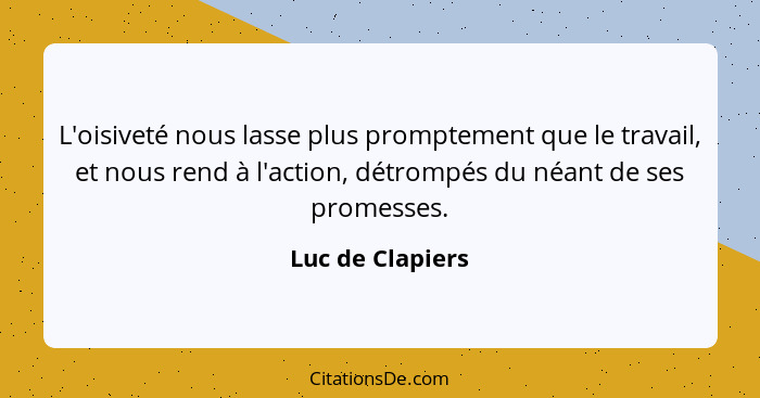 L'oisiveté nous lasse plus promptement que le travail, et nous rend à l'action, détrompés du néant de ses promesses.... - Luc de Clapiers