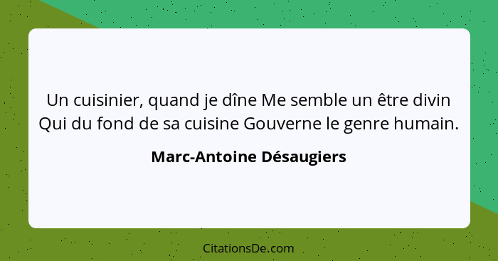 Un cuisinier, quand je dîne Me semble un être divin Qui du fond de sa cuisine Gouverne le genre humain.... - Marc-Antoine Désaugiers