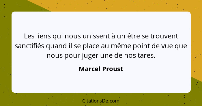 Les liens qui nous unissent à un être se trouvent sanctifiés quand il se place au même point de vue que nous pour juger une de nos tar... - Marcel Proust