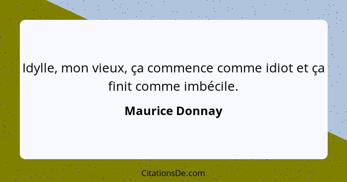 Idylle, mon vieux, ça commence comme idiot et ça finit comme imbécile.... - Maurice Donnay