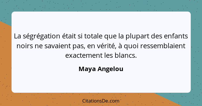 La ségrégation était si totale que la plupart des enfants noirs ne savaient pas, en vérité, à quoi ressemblaient exactement les blancs.... - Maya Angelou