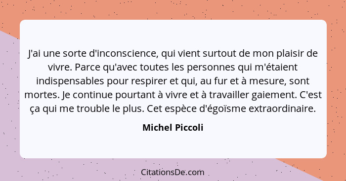 J'ai une sorte d'inconscience, qui vient surtout de mon plaisir de vivre. Parce qu'avec toutes les personnes qui m'étaient indispensa... - Michel Piccoli