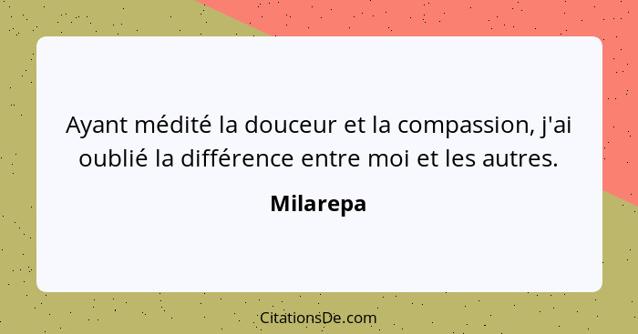 Ayant médité la douceur et la compassion, j'ai oublié la différence entre moi et les autres.... - Milarepa