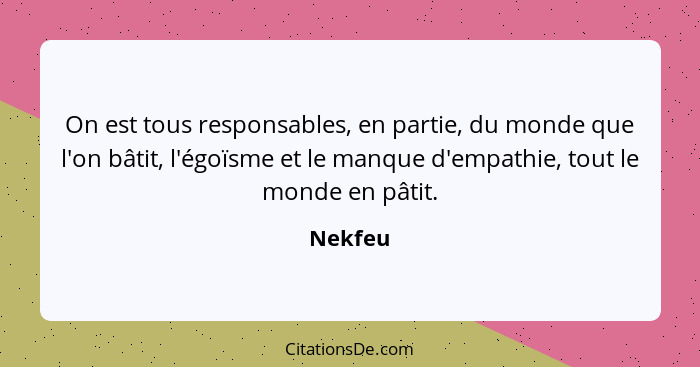 On est tous responsables, en partie, du monde que l'on bâtit, l'égoïsme et le manque d'empathie, tout le monde en pâtit.... - Nekfeu