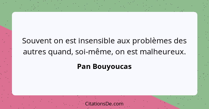 Souvent on est insensible aux problèmes des autres quand, soi-même, on est malheureux.... - Pan Bouyoucas