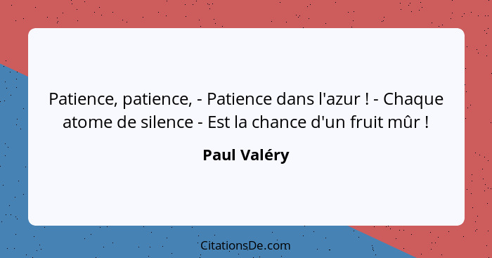 Patience, patience, - Patience dans l'azur ! - Chaque atome de silence - Est la chance d'un fruit mûr !... - Paul Valéry