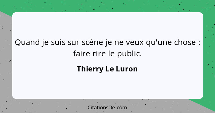 Quand je suis sur scène je ne veux qu'une chose : faire rire le public.... - Thierry Le Luron